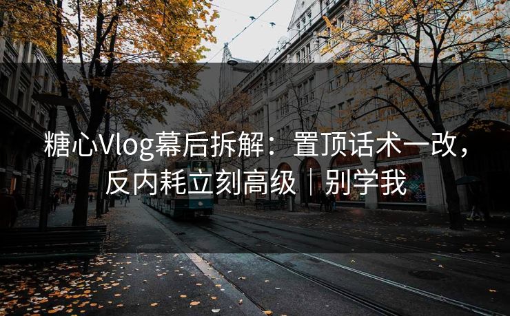 糖心Vlog幕后拆解:置顶话术一改,反内耗立刻高级|别学我 糖心Vlog幕后拆解:置顶话术一改,反内耗立刻高级|别学我