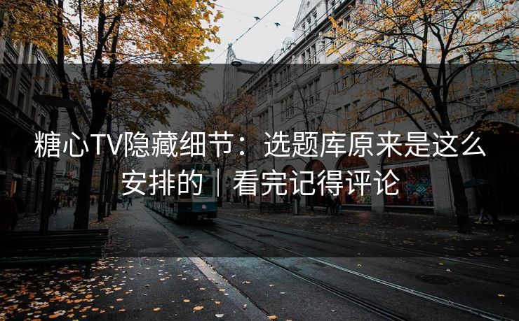 糖心TV隐藏细节：选题库原来是这么安排的｜看完记得评论