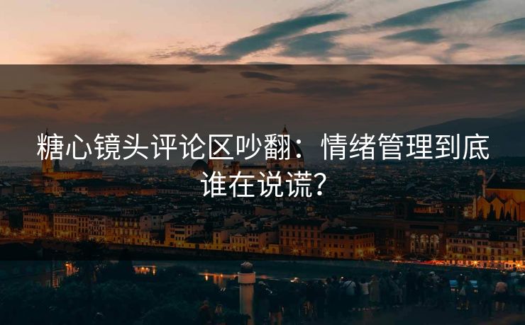 糖心镜头评论区吵翻：情绪管理到底谁在说谎？