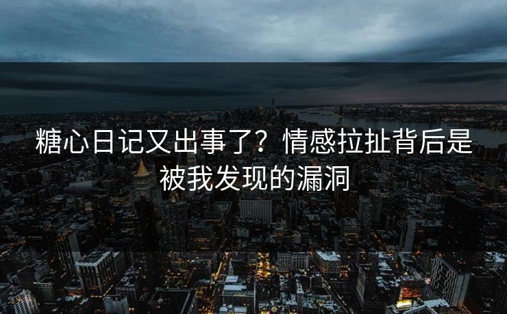 糖心日记又出事了？情感拉扯背后是被我发现的漏洞