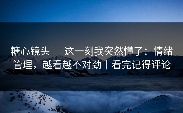 糖心镜头 ｜ 这一刻我突然懂了：情绪管理，越看越不对劲｜看完记得评论