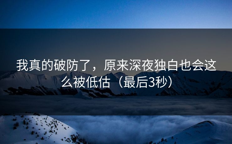 我真的破防了，原来深夜独白也会这么被低估（最后3秒）