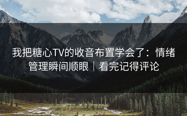 我把糖心TV的收音布置学会了：情绪管理瞬间顺眼｜看完记得评论