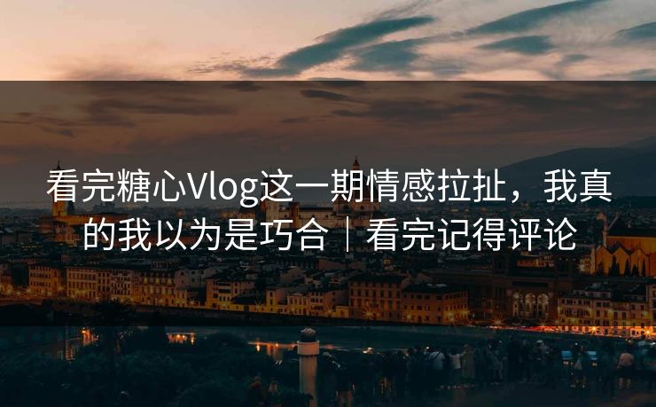 看完糖心Vlog这一期情感拉扯，我真的我以为是巧合｜看完记得评论