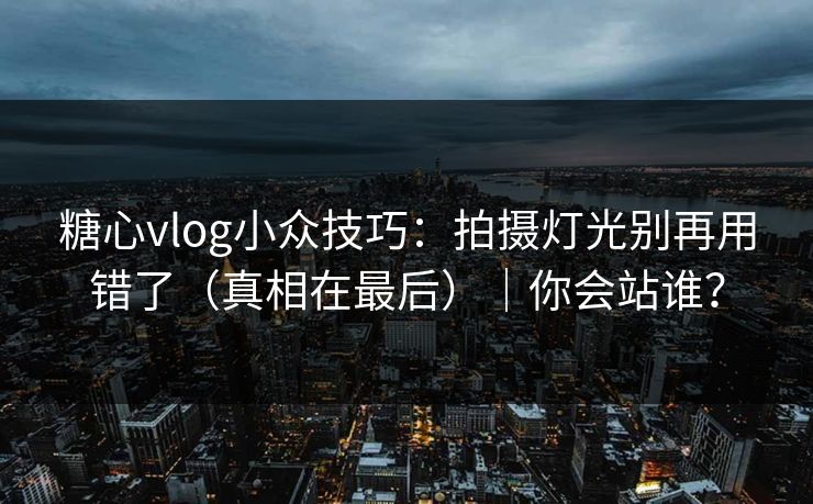 糖心vlog小众技巧：拍摄灯光别再用错了（真相在最后）｜你会站谁？