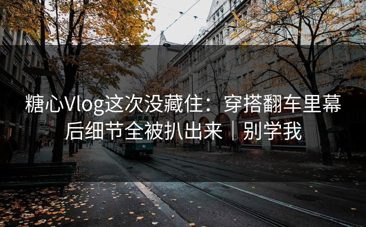 糖心Vlog这次没藏住：穿搭翻车里幕后细节全被扒出来｜别学我