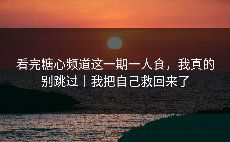 看完糖心频道这一期一人食，我真的别跳过｜我把自己救回来了