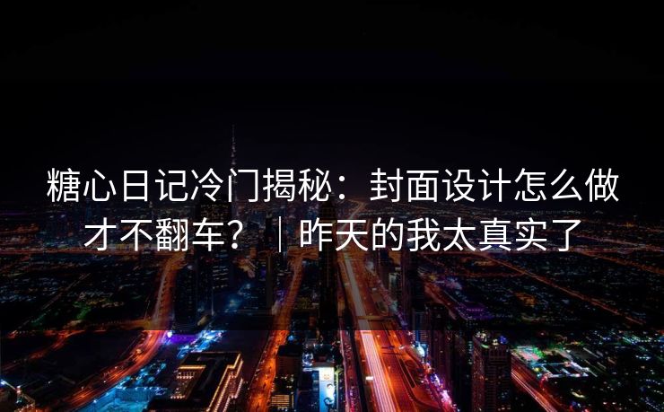 糖心日记冷门揭秘：封面设计怎么做才不翻车？｜昨天的我太真实了