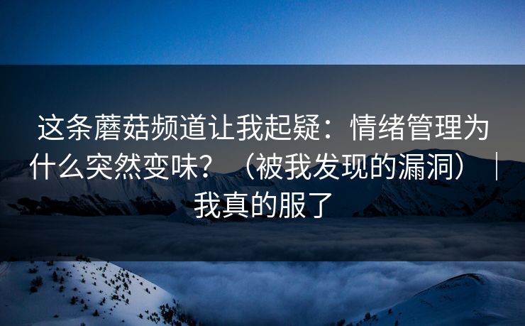这条蘑菇频道让我起疑：情绪管理为什么突然变味？（被我发现的漏洞）｜我真的服了