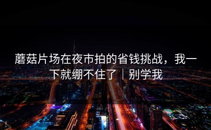 蘑菇片场在夜市拍的省钱挑战，我一下就绷不住了｜别学我