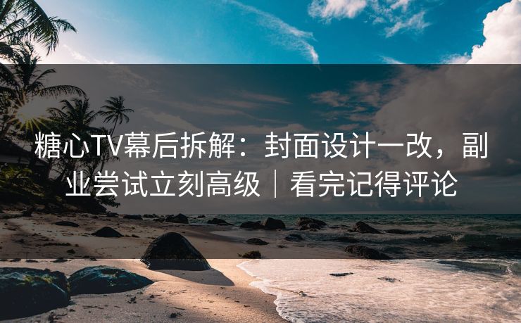 糖心TV幕后拆解:封面设计一改,副业尝试立刻高级|看完记得评论 糖心TV幕后拆解:封面设计一改,副业尝试立刻高级|看完记得评论