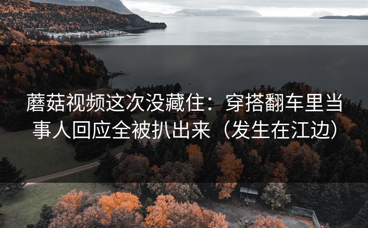 蘑菇视频这次没藏住：穿搭翻车里当事人回应全被扒出来（发生在江边）