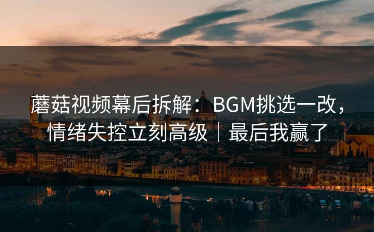 蘑菇视频幕后拆解：BGM挑选一改，情绪失控立刻高级｜最后我赢了