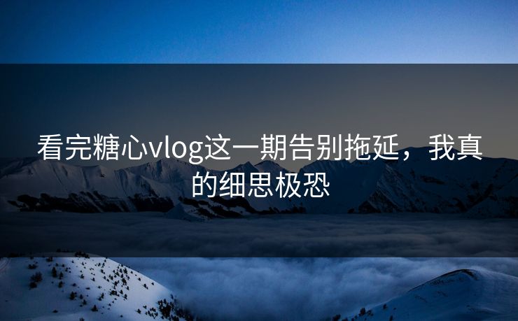 看完糖心vlog这一期告别拖延，我真的细思极恐