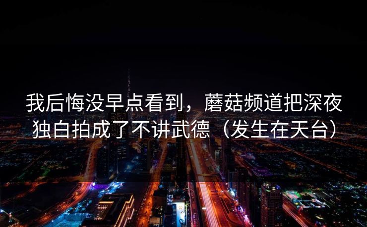 我后悔没早点看到，蘑菇频道把深夜独白拍成了不讲武德（发生在天台）