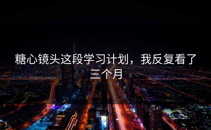 糖心镜头这段学习计划，我反复看了三个月