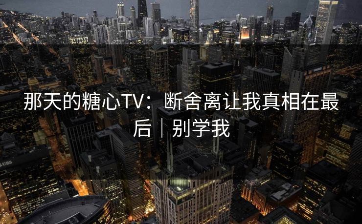 那天的糖心TV：断舍离让我真相在最后｜别学我