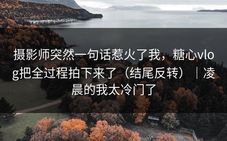 摄影师突然一句话惹火了我,糖心vlog把全过程拍下来了(结尾反转)|凌晨的我太冷门了 摄影师突然一句话惹火了我,糖心vlog把全过程拍下来了(结尾反转)|凌晨的我太冷门了