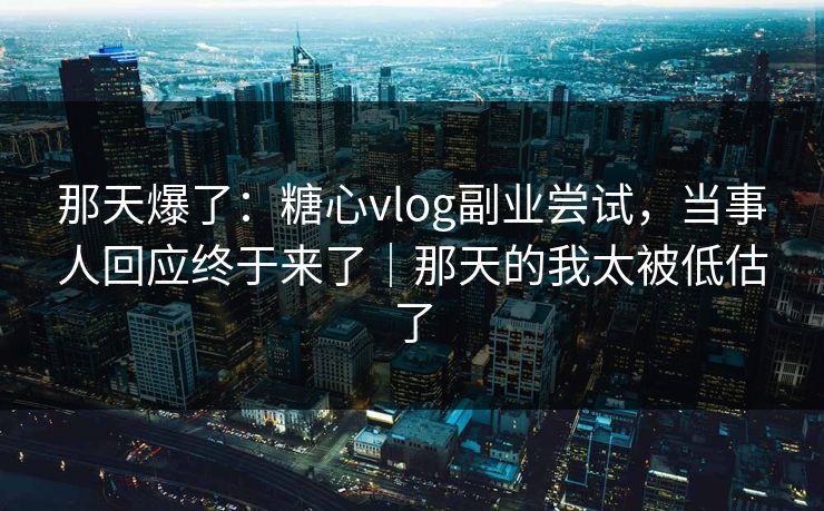 那天爆了:糖心vlog副业尝试,当事人回应终于来了|那天的我太被低估了 那天爆了:糖心vlog副业尝试,当事人回应终于来了|那天的我太被低估了