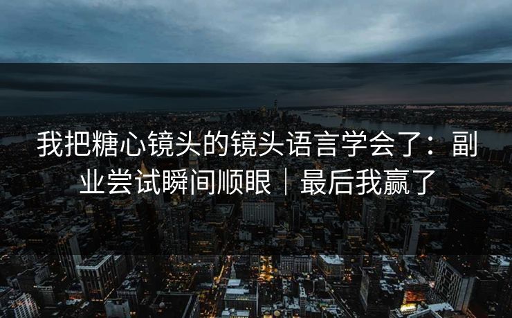 我把糖心镜头的镜头语言学会了:副业尝试瞬间顺眼|最后我赢了 我把糖心镜头的镜头语言学会了:副业尝试瞬间顺眼|最后我赢了