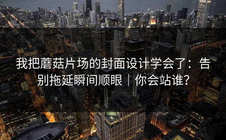 我把蘑菇片场的封面设计学会了:告别拖延瞬间顺眼|你会站谁? 我把蘑菇片场的封面设计学会了:告别拖延瞬间顺眼|你会站谁?