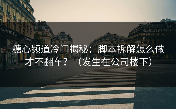 糖心频道冷门揭秘:脚本拆解怎么做才不翻车?(发生在公司楼下) 糖心频道冷门揭秘:脚本拆解怎么做才不翻车?(发生在公司楼下)