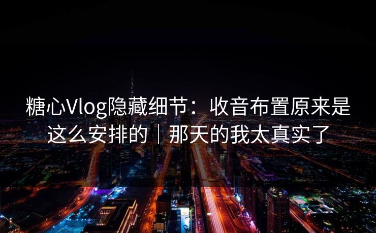 糖心Vlog隐藏细节:收音布置原来是这么安排的|那天的我太真实了 糖心Vlog隐藏细节:收音布置原来是这么安排的|那天的我太真实了
