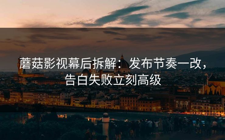 蘑菇影视幕后拆解：发布节奏一改，告白失败立刻高级