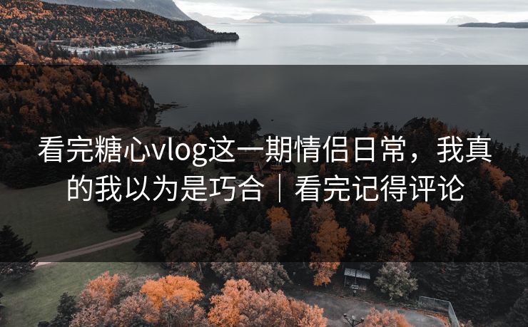 看完糖心vlog这一期情侣日常,我真的我以为是巧合|看完记得评论 看完糖心vlog这一期情侣日常,我真的我以为是巧合|看完记得评论
