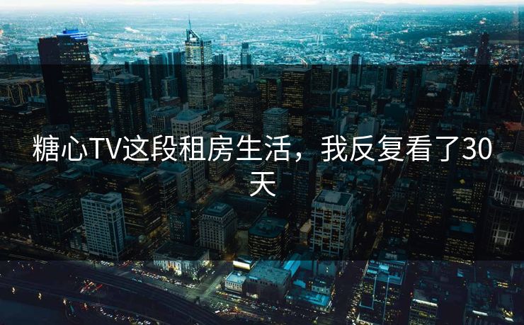 糖心TV这段租房生活，我反复看了30天