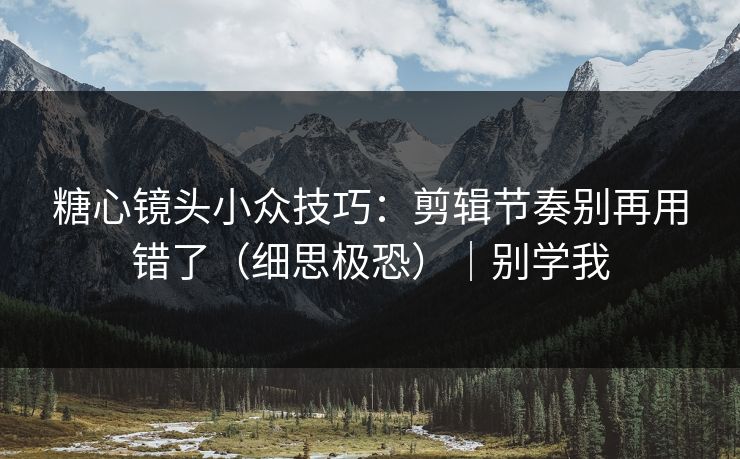 糖心镜头小众技巧：剪辑节奏别再用错了（细思极恐）｜别学我