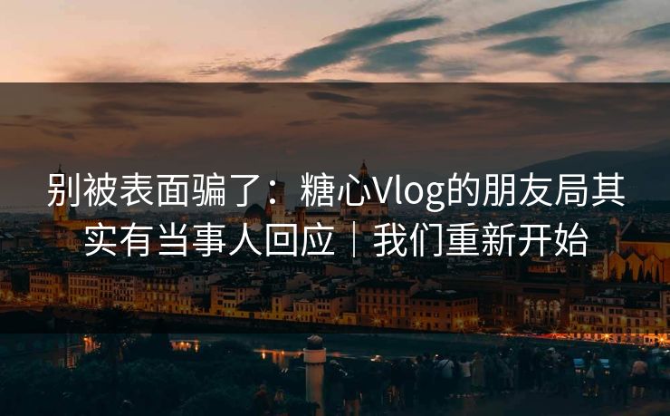 别被表面骗了：糖心Vlog的朋友局其实有当事人回应｜我们重新开始