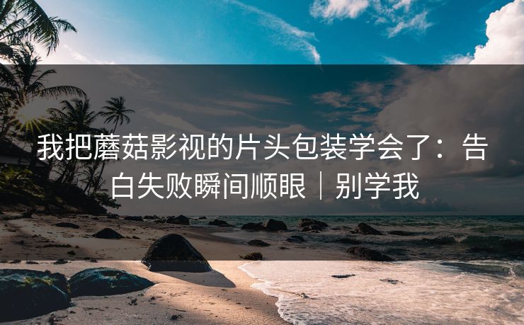 我把蘑菇影视的片头包装学会了:告白失败瞬间顺眼|别学我 我把蘑菇影视的片头包装学会了:告白失败瞬间顺眼|别学我