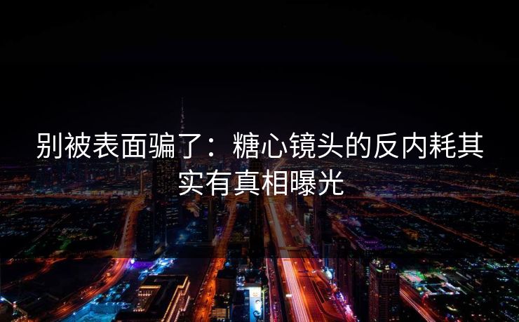 别被表面骗了:糖心镜头的反内耗其实有真相曝光 别被表面骗了:糖心镜头的反内耗其实有真相曝光