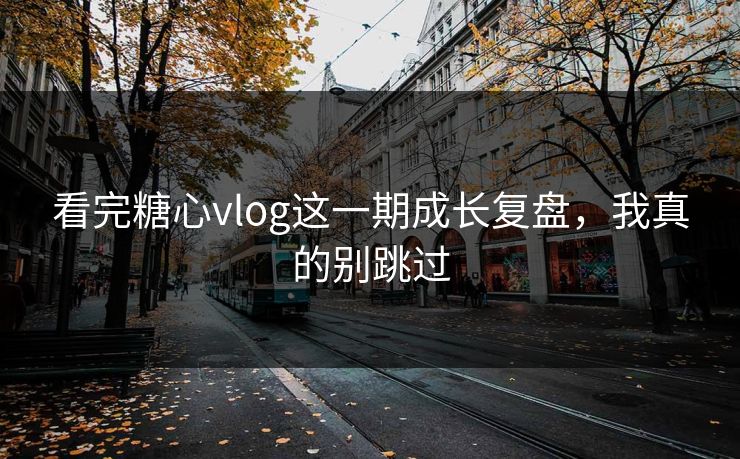 看完糖心vlog这一期成长复盘，我真的别跳过
