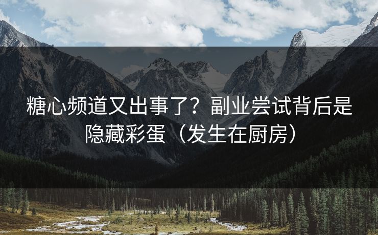 糖心频道又出事了？副业尝试背后是隐藏彩蛋（发生在厨房）