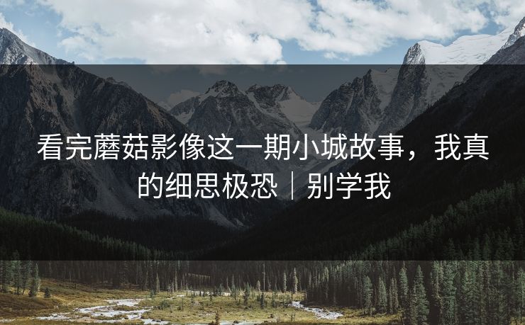 看完蘑菇影像这一期小城故事，我真的细思极恐｜别学我