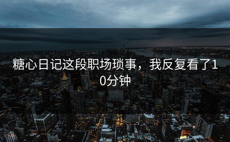 糖心日记这段职场琐事，我反复看了10分钟