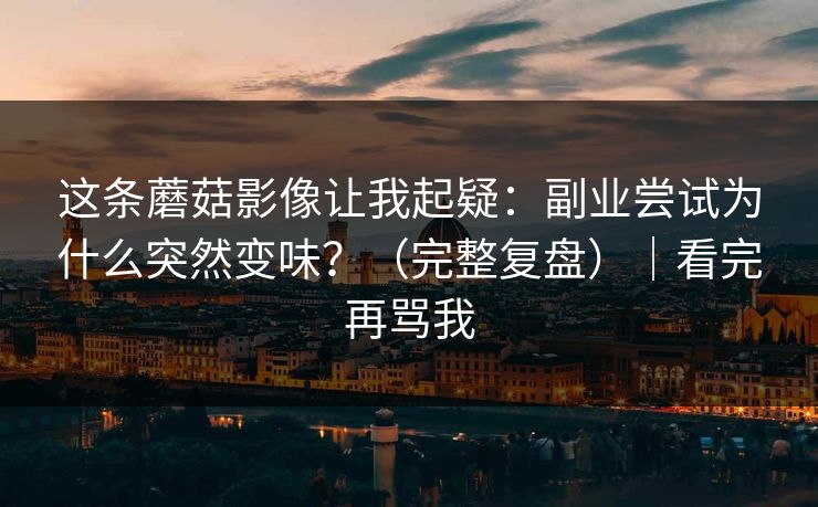 这条蘑菇影像让我起疑：副业尝试为什么突然变味？（完整复盘）｜看完再骂我
