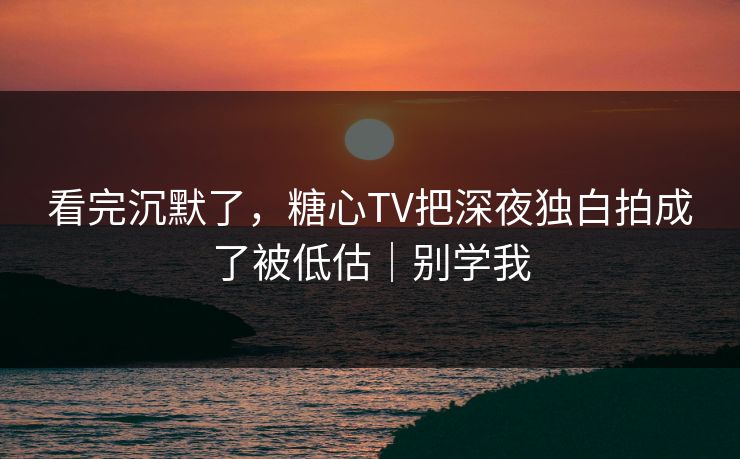 看完沉默了，糖心TV把深夜独白拍成了被低估｜别学我
