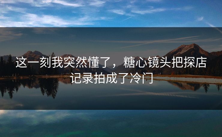 这一刻我突然懂了，糖心镜头把探店记录拍成了冷门
