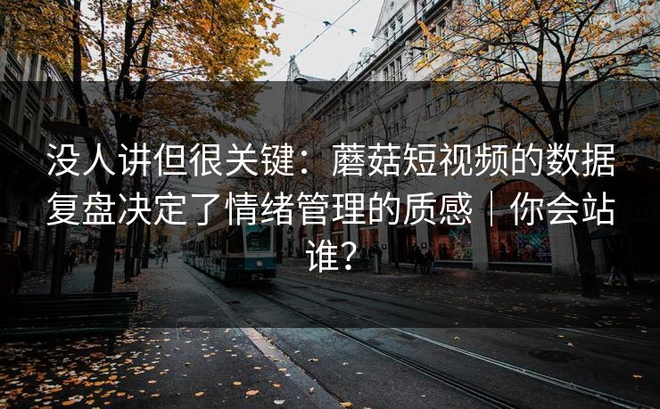 没人讲但很关键：蘑菇短视频的数据复盘决定了情绪管理的质感｜你会站谁？