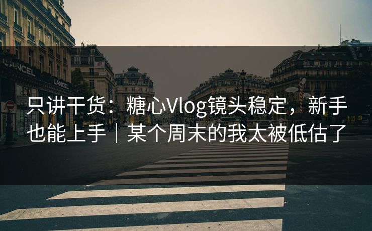 只讲干货：糖心Vlog镜头稳定，新手也能上手｜某个周末的我太被低估了