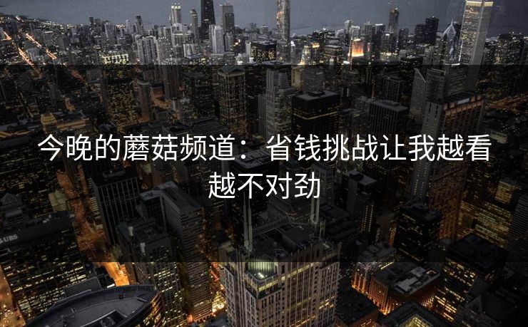 今晚的蘑菇频道：省钱挑战让我越看越不对劲