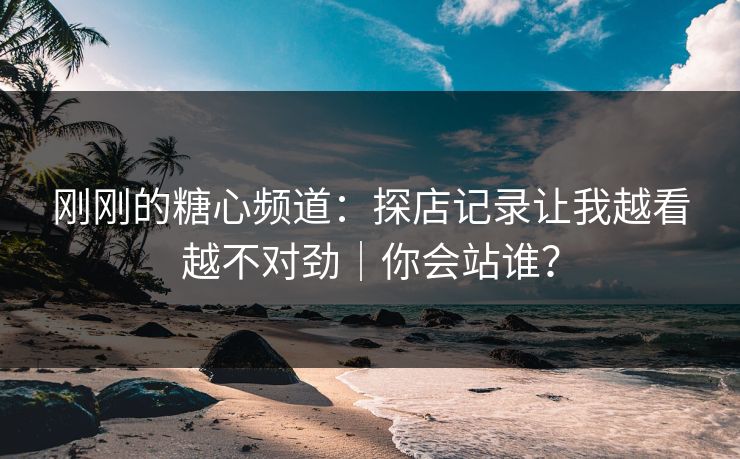 刚刚的糖心频道：探店记录让我越看越不对劲｜你会站谁？