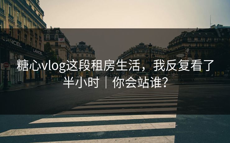 糖心vlog这段租房生活，我反复看了半小时｜你会站谁？