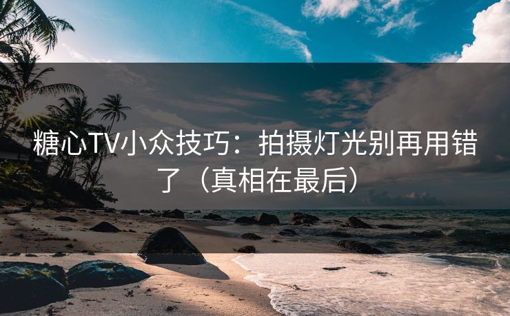 糖心TV小众技巧：拍摄灯光别再用错了（真相在最后）