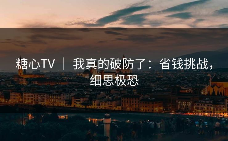 糖心TV ｜ 我真的破防了：省钱挑战，细思极恐