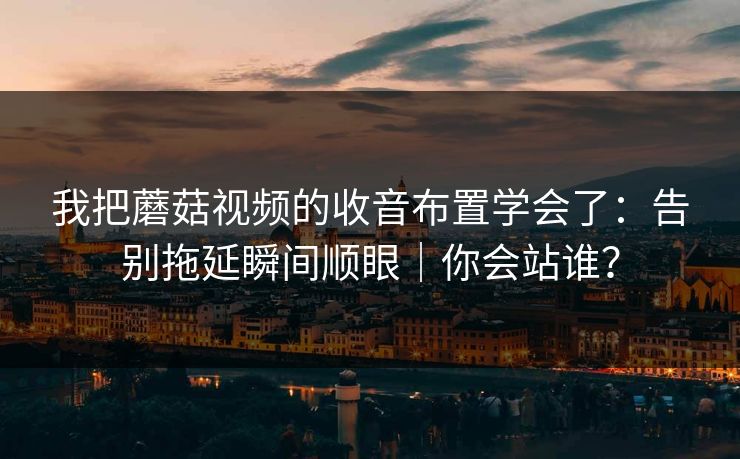 我把蘑菇视频的收音布置学会了：告别拖延瞬间顺眼｜你会站谁？