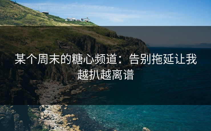 某个周末的糖心频道：告别拖延让我越扒越离谱